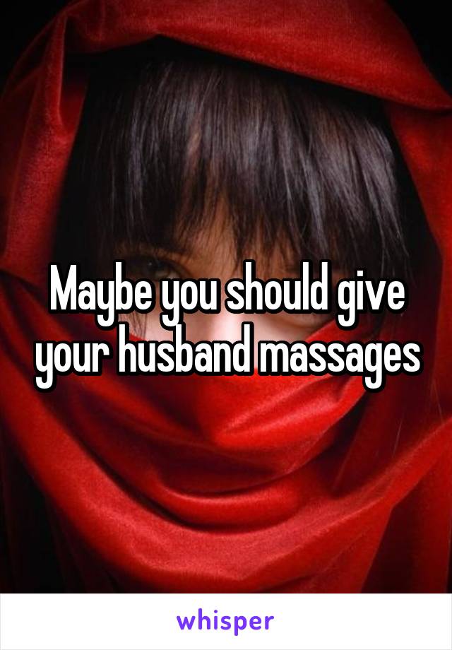 Maybe you should give your husband massages
