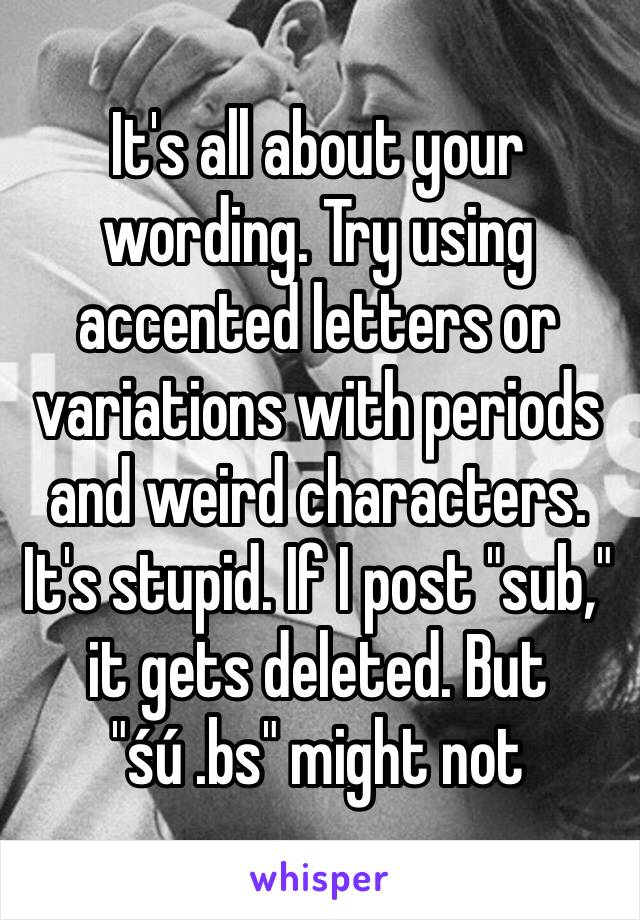 It's all about your wording. Try using accented letters or variations with periods and weird characters. It's stupid. If I post "sub," it gets deleted. But "śú .bs" might not