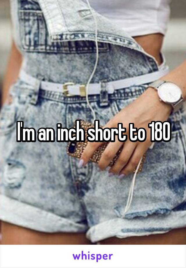 I'm an inch short to 180