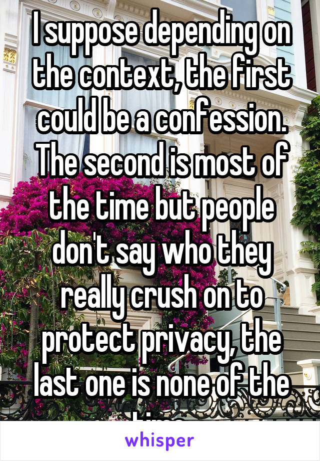 I suppose depending on the context, the first could be a confession. The second is most of the time but people don't say who they really crush on to protect privacy, the last one is none of the time 