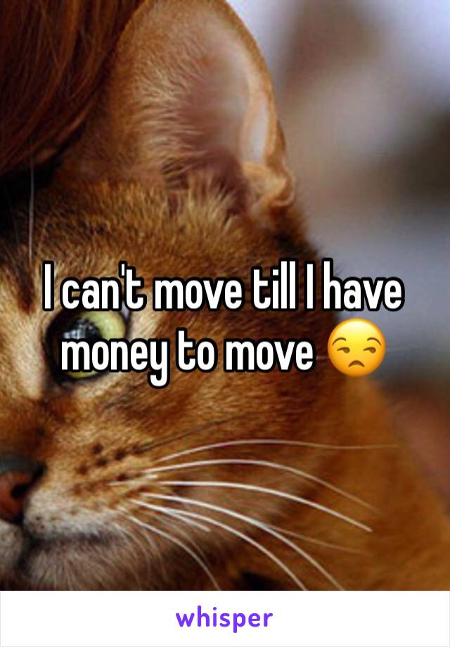 I can't move till I have money to move 😒