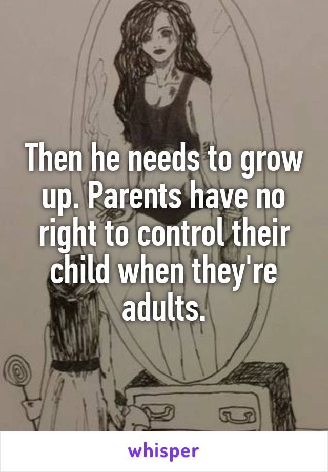 Then he needs to grow up. Parents have no right to control their child when they're adults.