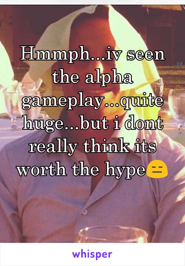 Hmmph...iv seen the alpha gameplay...quite huge...but i dont really think its worth the hype😑