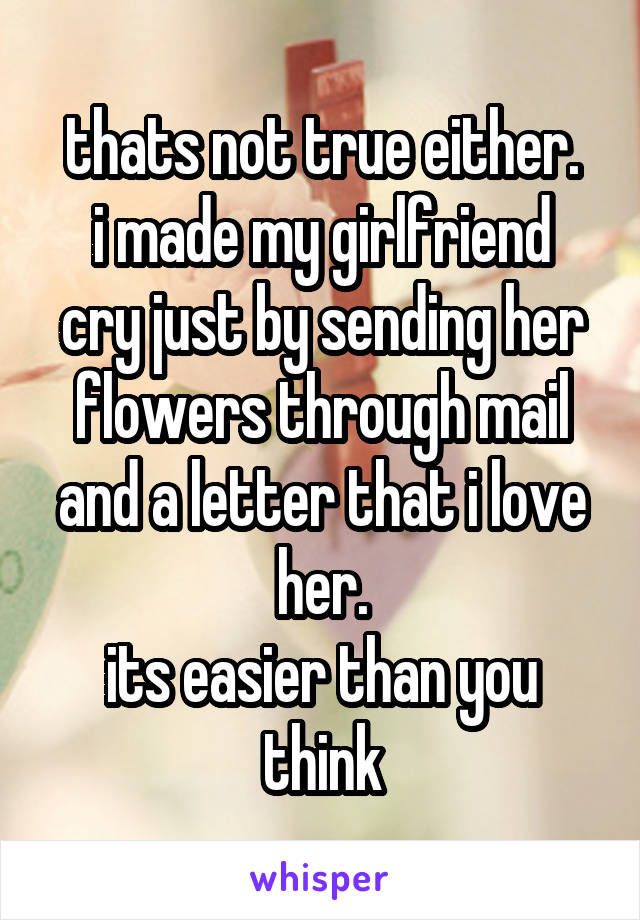 thats not true either.
i made my girlfriend cry just by sending her flowers through mail and a letter that i love her.
its easier than you think