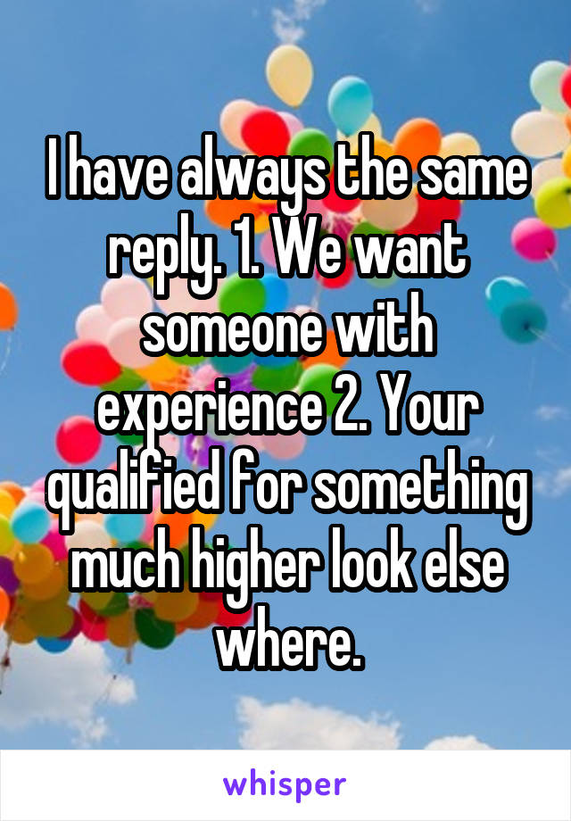 I have always the same reply. 1. We want someone with experience 2. Your qualified for something much higher look else where.