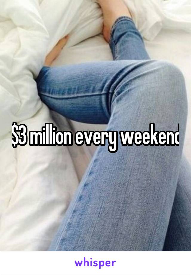 $3 million every weekend