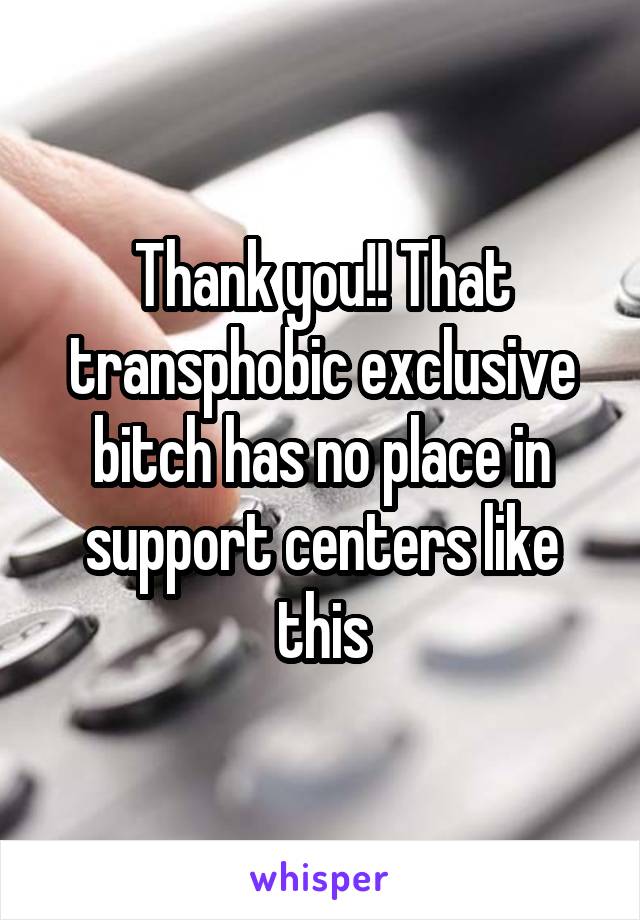 Thank you!! That transphobic exclusive bitch has no place in support centers like this