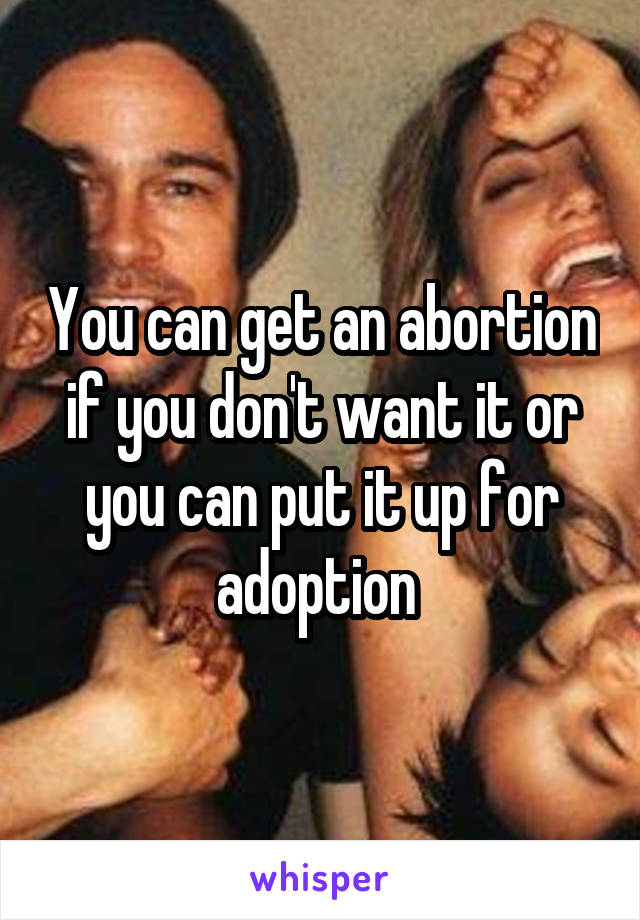 You can get an abortion if you don't want it or you can put it up for adoption 