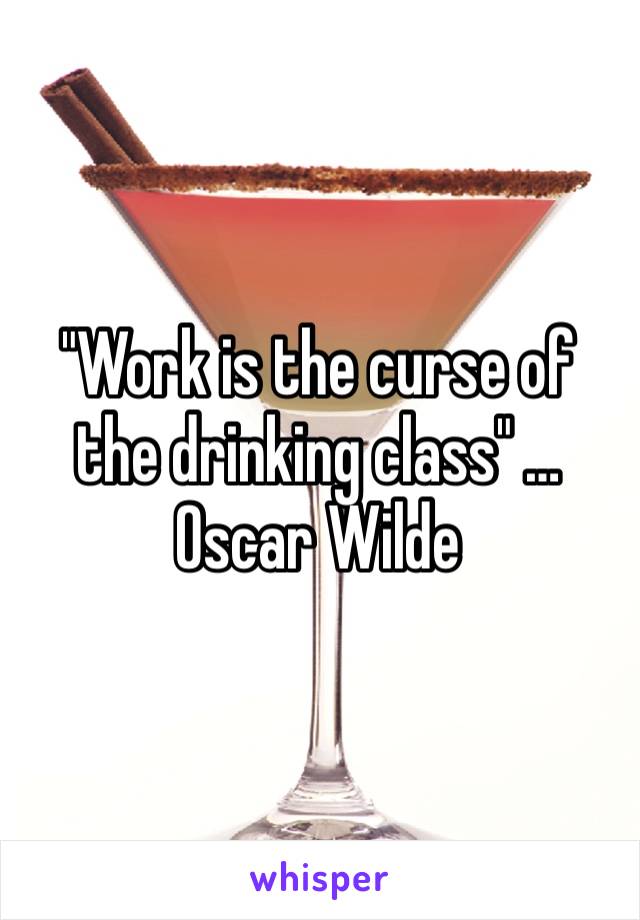 "Work is the curse of the drinking class" …
Oscar Wilde 