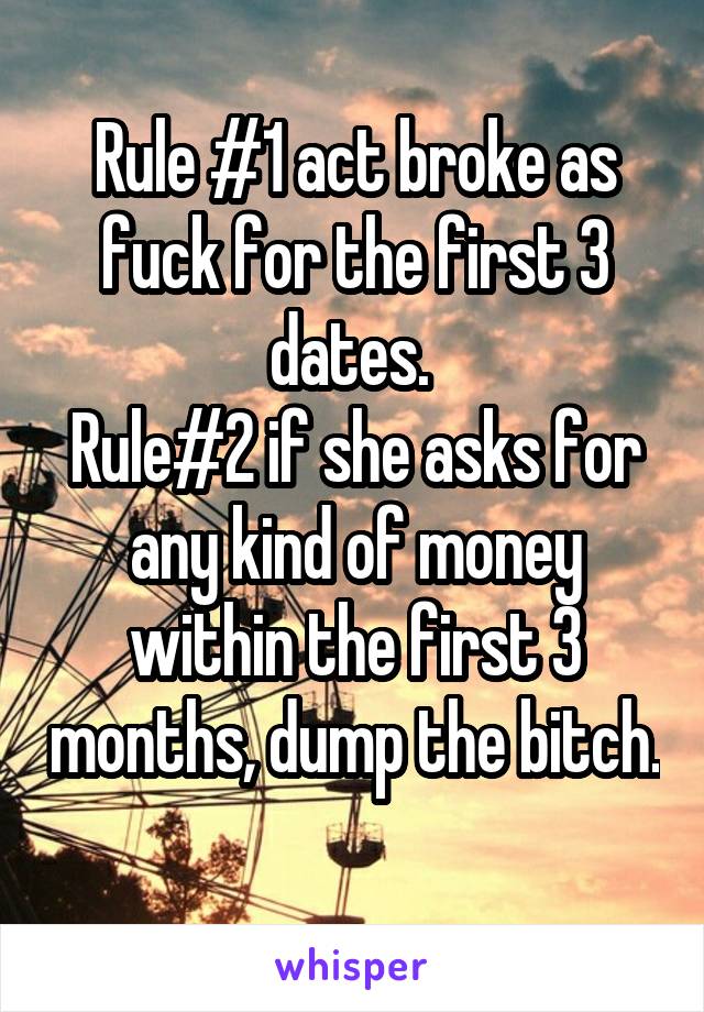 Rule #1 act broke as fuck for the first 3 dates. 
Rule#2 if she asks for any kind of money within the first 3 months, dump the bitch. 