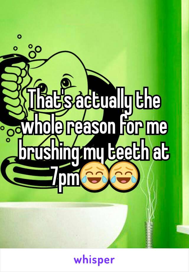 That's actually the whole reason for me brushing my teeth at 7pm😂😂