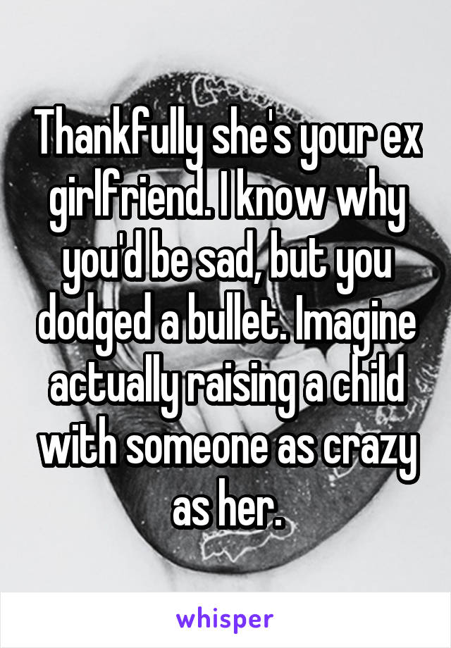 Thankfully she's your ex girlfriend. I know why you'd be sad, but you dodged a bullet. Imagine actually raising a child with someone as crazy as her.