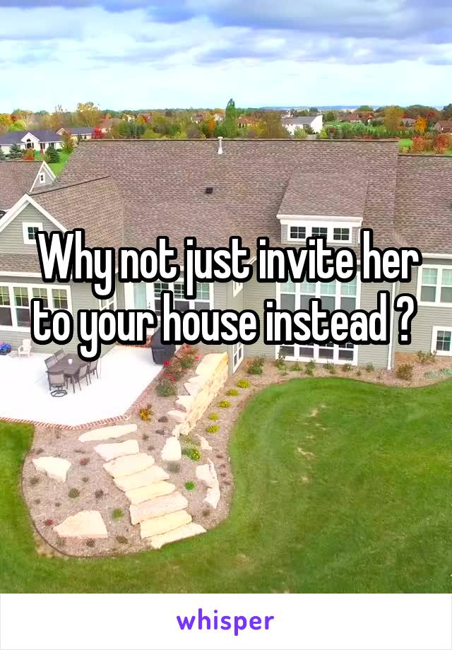 Why not just invite her to your house instead ? 
