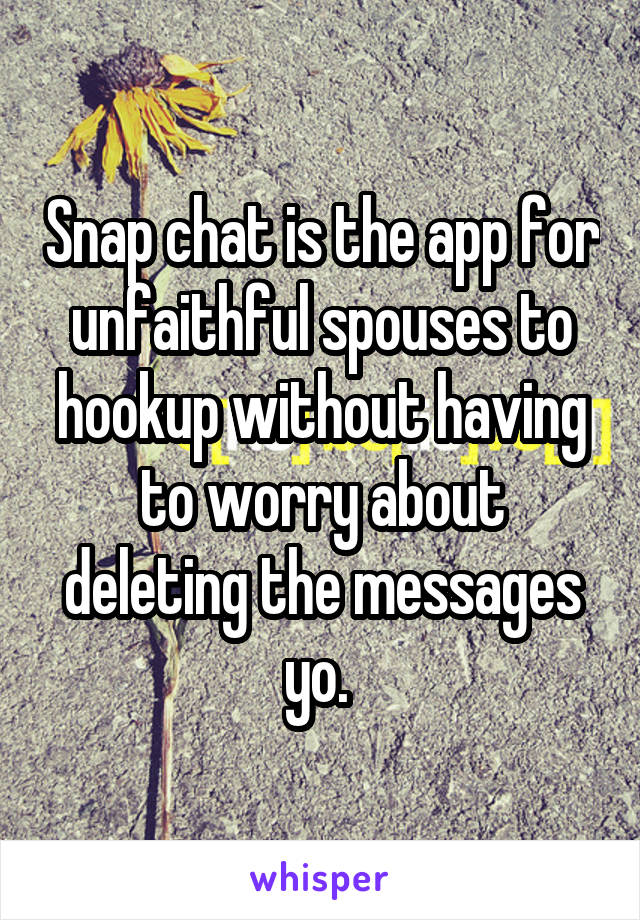 Snap chat is the app for unfaithful spouses to hookup without having to worry about deleting the messages yo. 