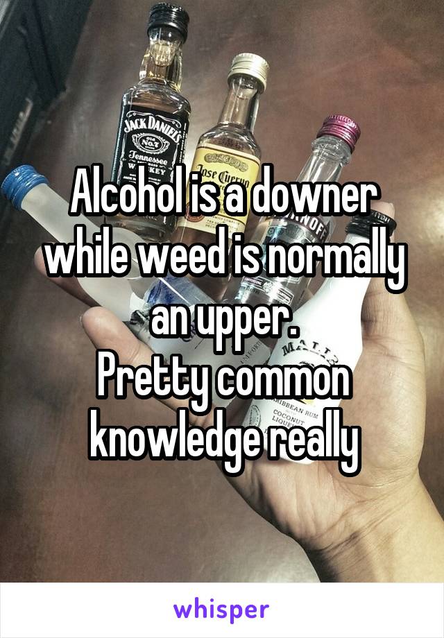 Alcohol is a downer while weed is normally an upper.
Pretty common knowledge really