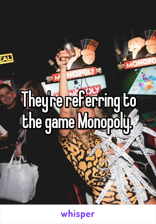 They're referring to the game Monopoly. 