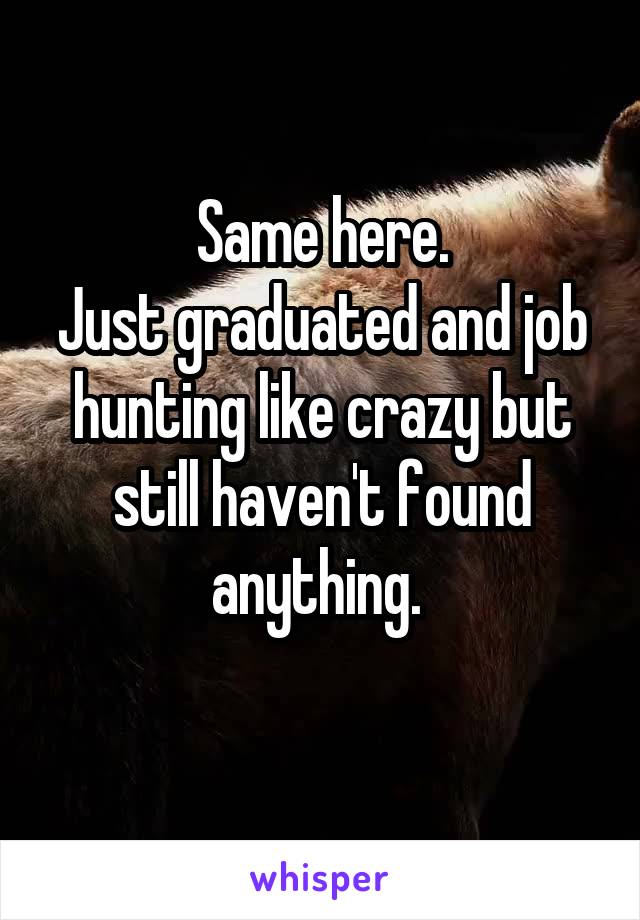 Same here.
Just graduated and job hunting like crazy but still haven't found anything. 
