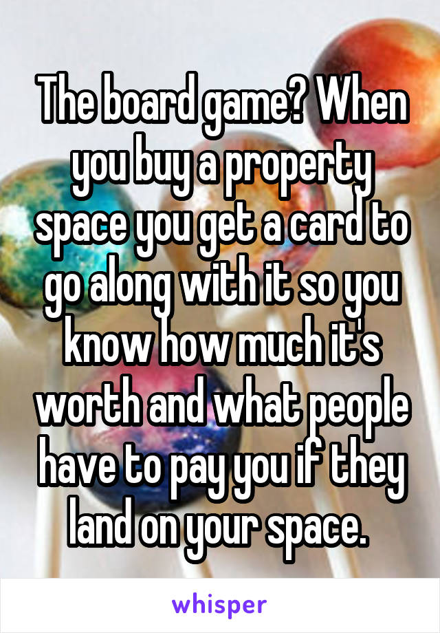 The board game? When you buy a property space you get a card to go along with it so you know how much it's worth and what people have to pay you if they land on your space. 