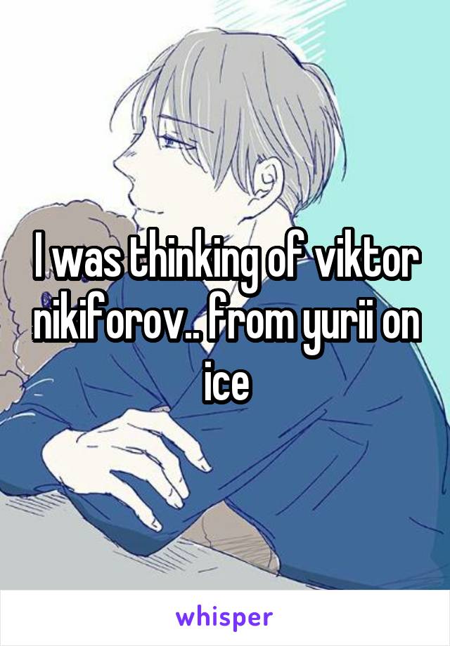 I was thinking of viktor nikiforov.. from yurii on ice