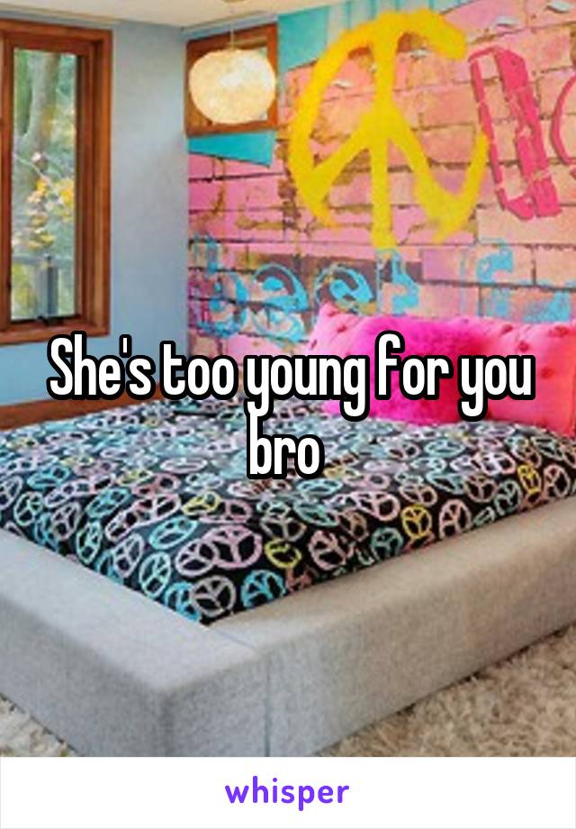 She's too young for you bro 