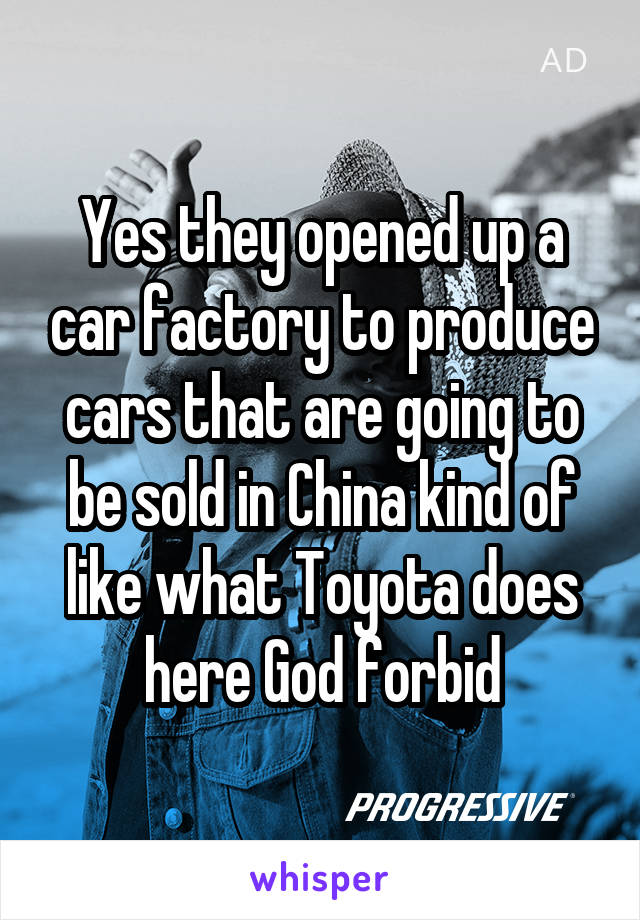 Yes they opened up a car factory to produce cars that are going to be sold in China kind of like what Toyota does here God forbid