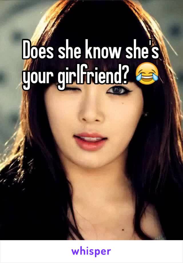 Does she know she's your girlfriend? 😂