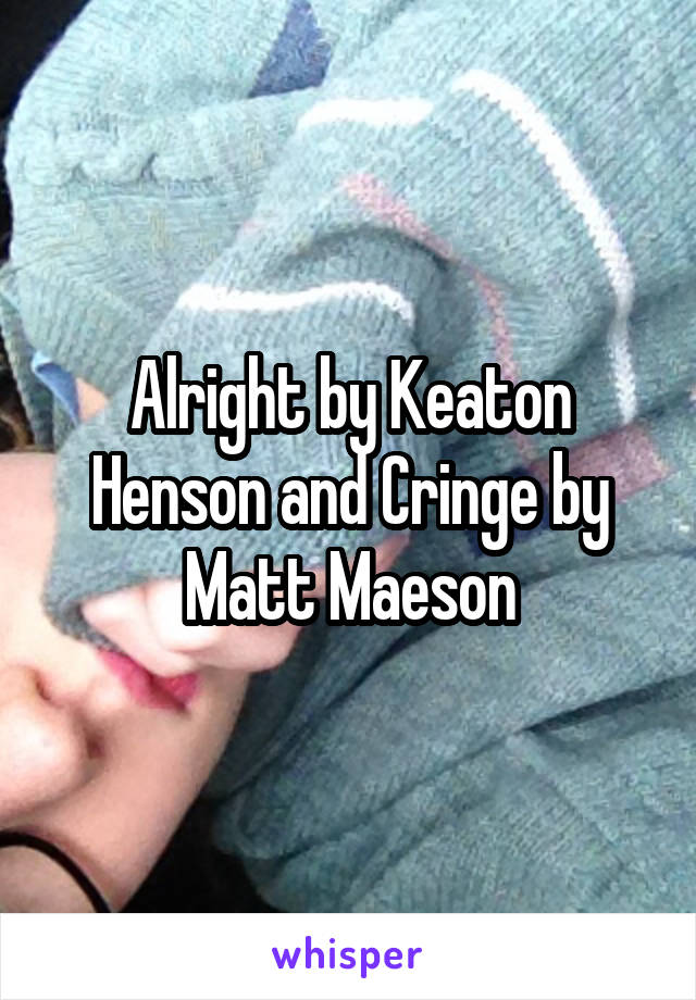 Alright by Keaton Henson and Cringe by Matt Maeson