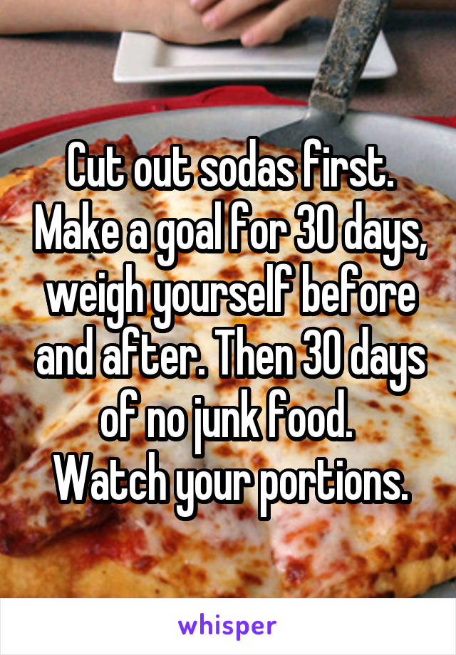 Cut out sodas first. Make a goal for 30 days, weigh yourself before and after. Then 30 days of no junk food. 
Watch your portions.