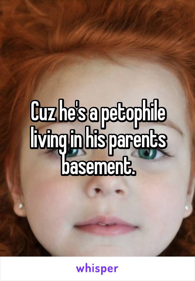 Cuz he's a petophile living in his parents basement.