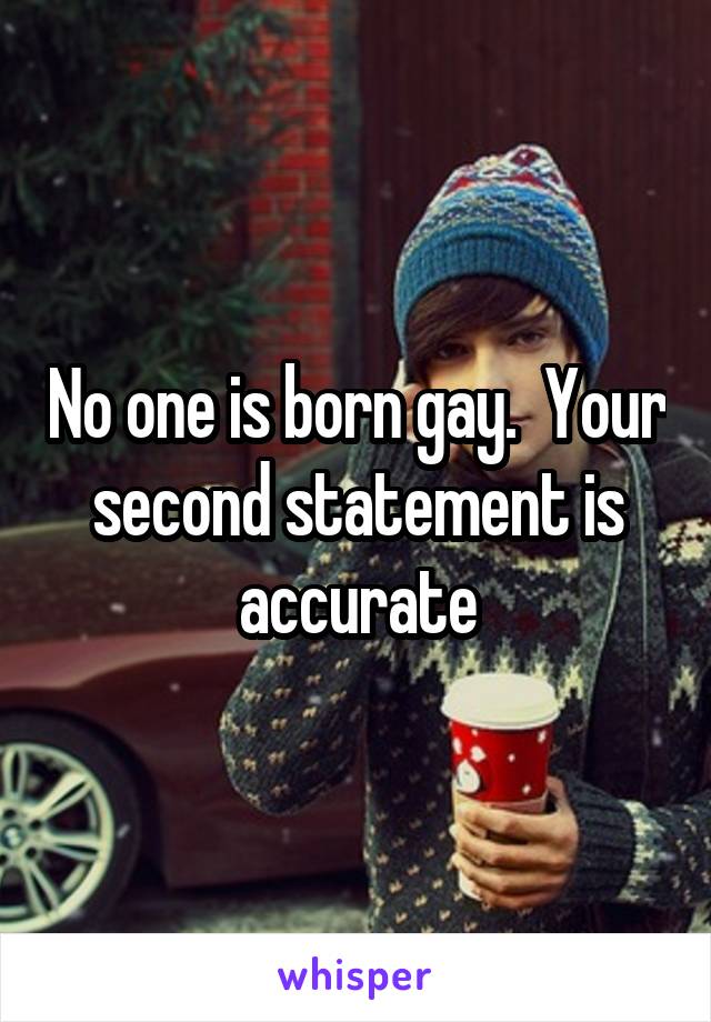 No one is born gay.  Your second statement is accurate