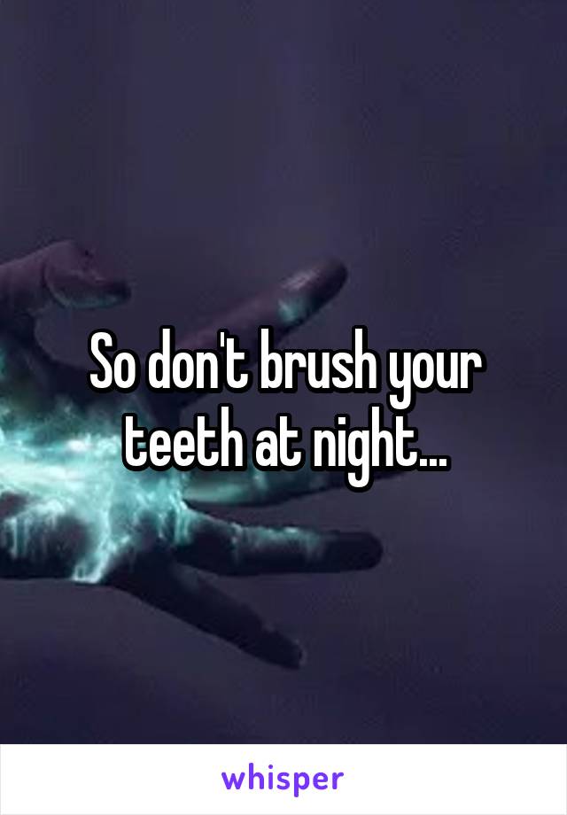 So don't brush your teeth at night...