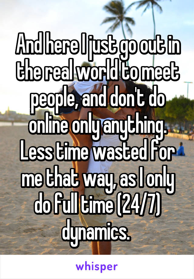 And here I just go out in the real world to meet people, and don't do online only anything. Less time wasted for me that way, as I only do full time (24/7) dynamics. 