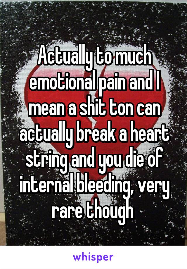 Actually to much emotional pain and I mean a shit ton can actually break a heart string and you die of internal bleeding, very rare though 