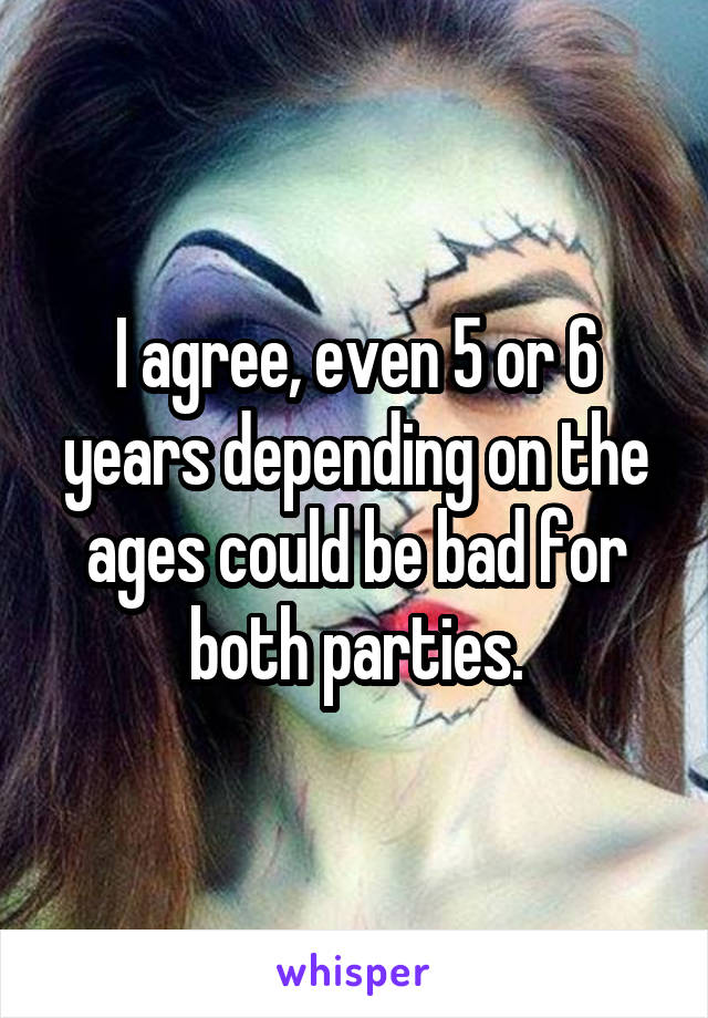 I agree, even 5 or 6 years depending on the ages could be bad for both parties.