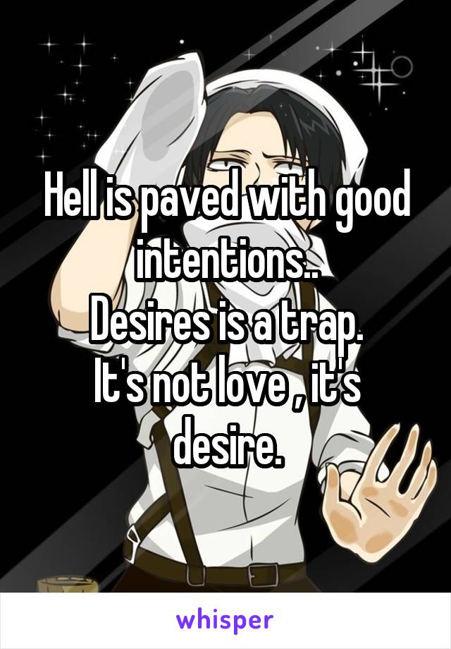 Hell is paved with good intentions..
Desires is a trap.
It's not love , it's desire.