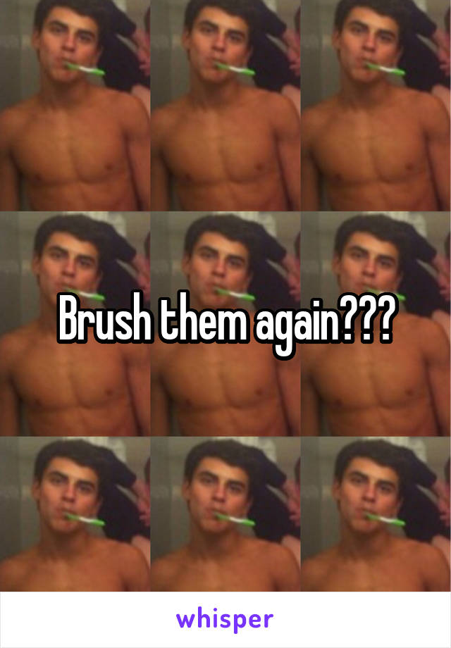 Brush them again???