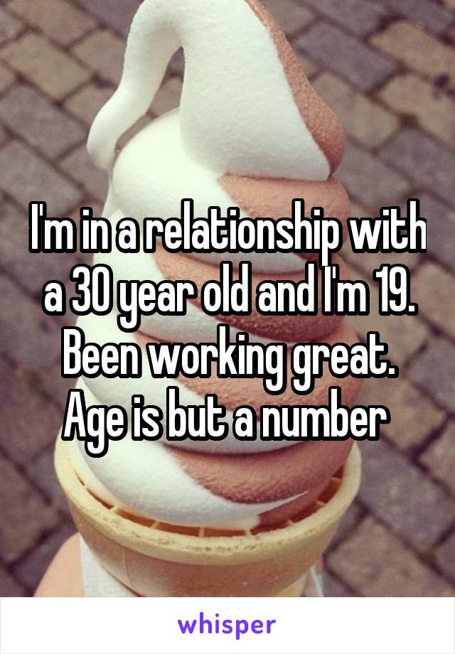 I'm in a relationship with a 30 year old and I'm 19. Been working great. Age is but a number 