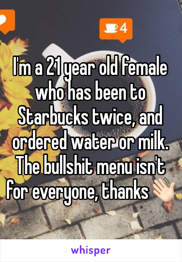I'm a 21 year old female who has been to Starbucks twice, and ordered water or milk.
The bullshit menu isn't for everyone, thanks👋🏻