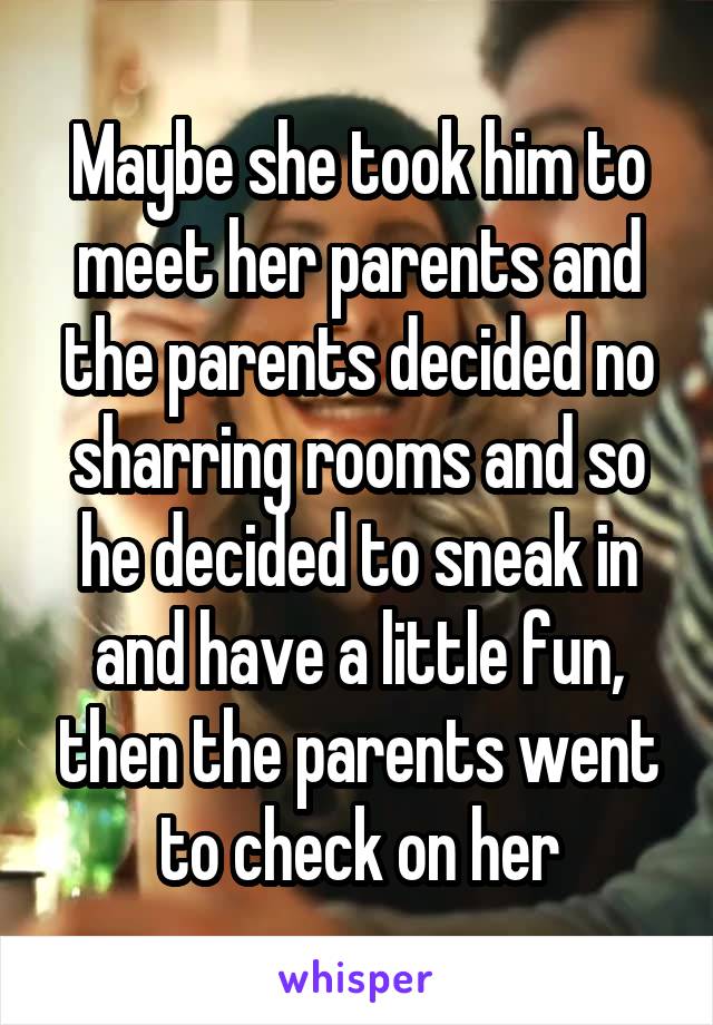 Maybe she took him to meet her parents and the parents decided no sharring rooms and so he decided to sneak in and have a little fun, then the parents went to check on her