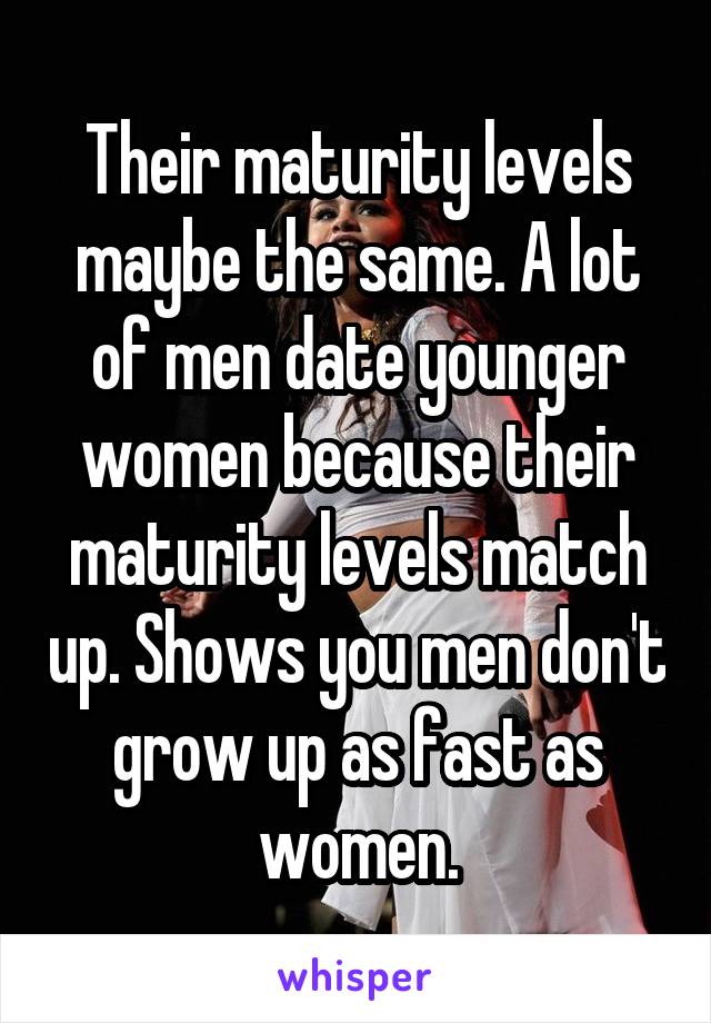 Their maturity levels maybe the same. A lot of men date younger women because their maturity levels match up. Shows you men don't grow up as fast as women.