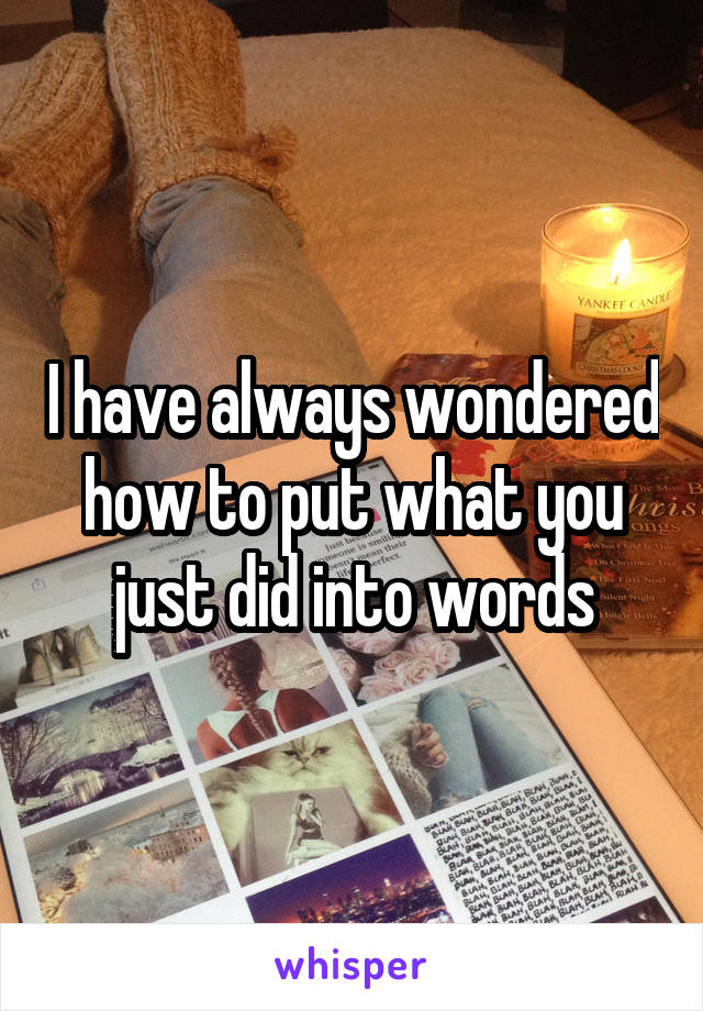 I have always wondered how to put what you just did into words