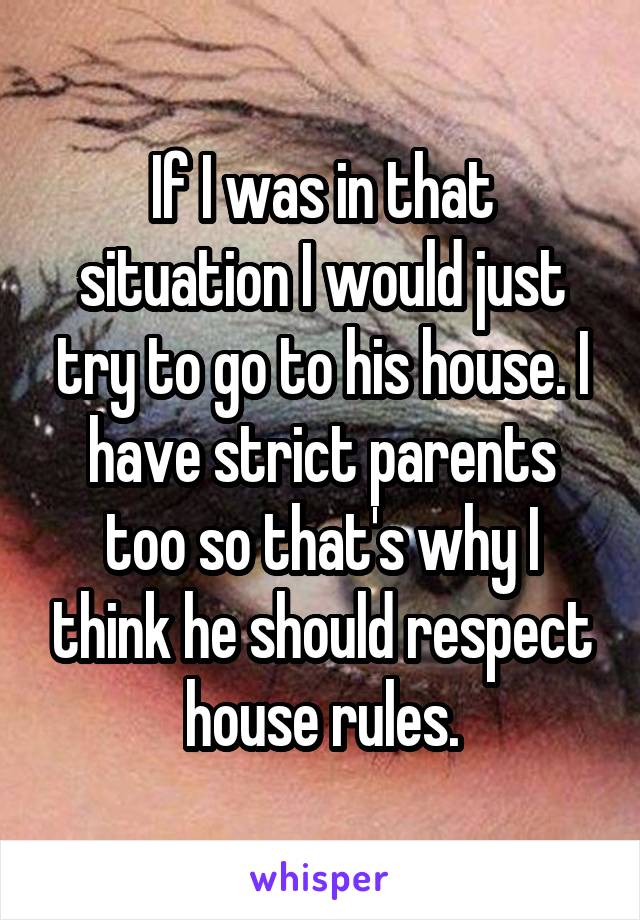 If I was in that situation I would just try to go to his house. I have strict parents too so that's why I think he should respect house rules.