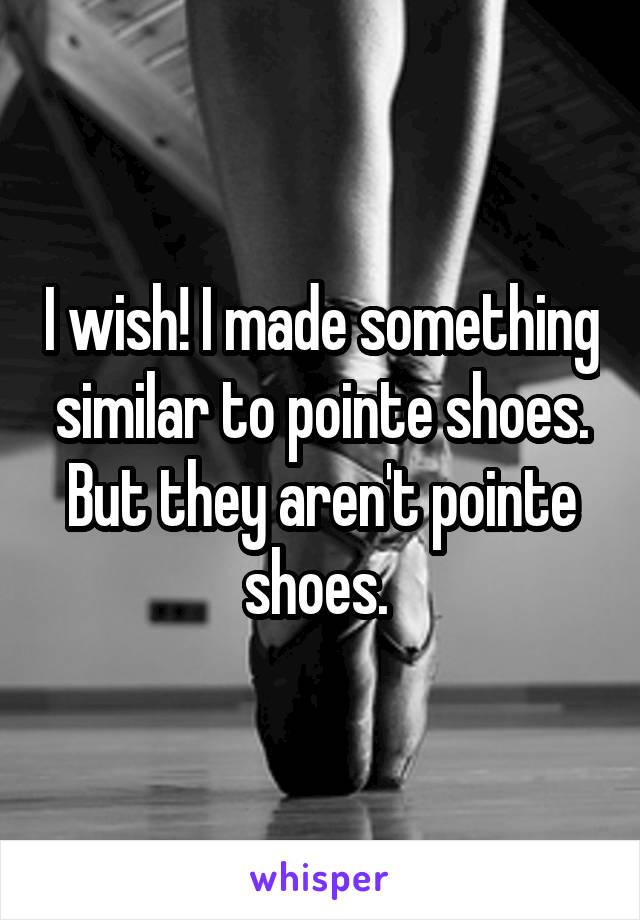 I wish! I made something similar to pointe shoes. But they aren't pointe shoes. 