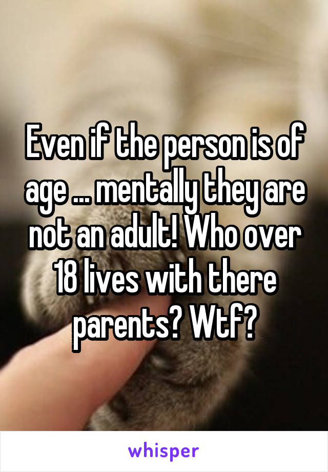 Even if the person is of age ... mentally they are not an adult! Who over 18 lives with there parents? Wtf?