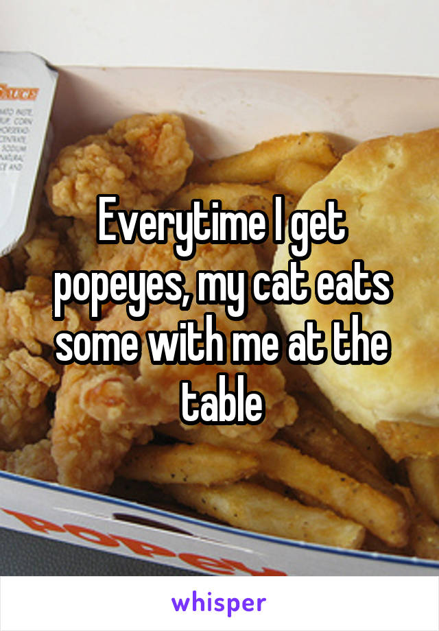 Everytime I get popeyes, my cat eats some with me at the table