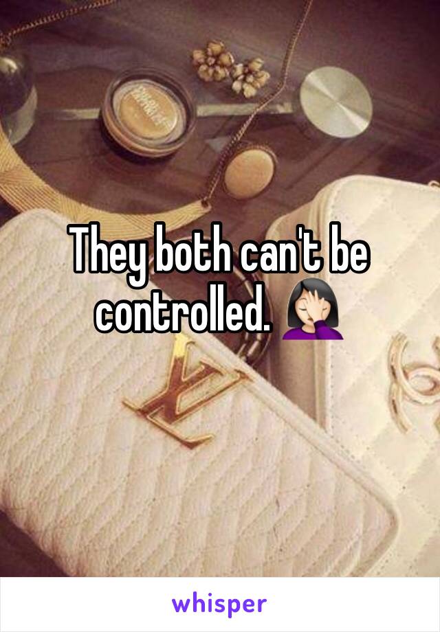 They both can't be controlled. 🤦🏻‍♀️
