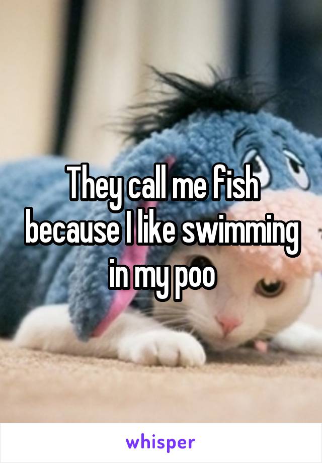 They call me fish because I like swimming in my poo