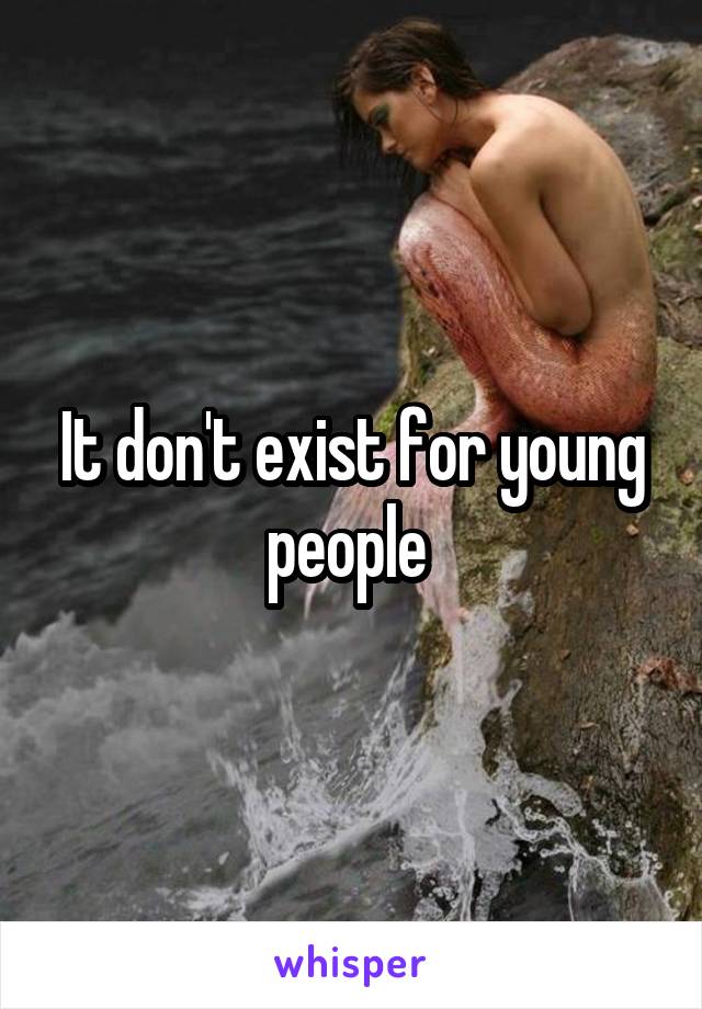 It don't exist for young people 