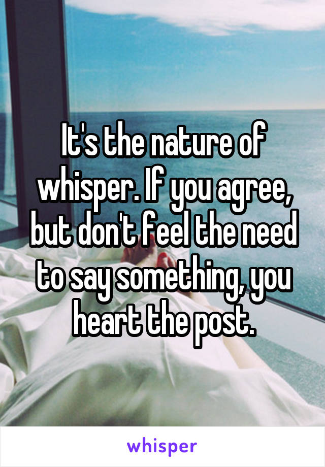 It's the nature of whisper. If you agree, but don't feel the need to say something, you heart the post.