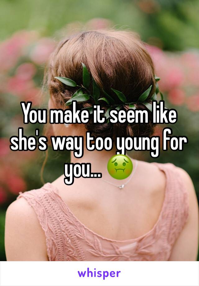 You make it seem like she's way too young for you... 🤢